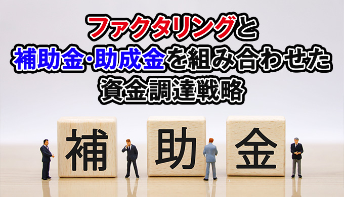 ファクタリングと補助金・助成金を組み合わせた資金調達戦略