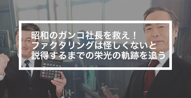 昭和のガンコ社長を救え!ファクタリングは怪しくないと説得するまでの栄光の軌跡を追う